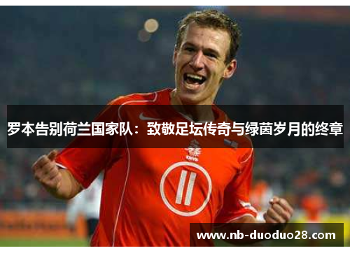 罗本告别荷兰国家队：致敬足坛传奇与绿茵岁月的终章