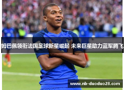 姆巴佩领衔法国足球新星崛起 未来巨星助力蓝军腾飞