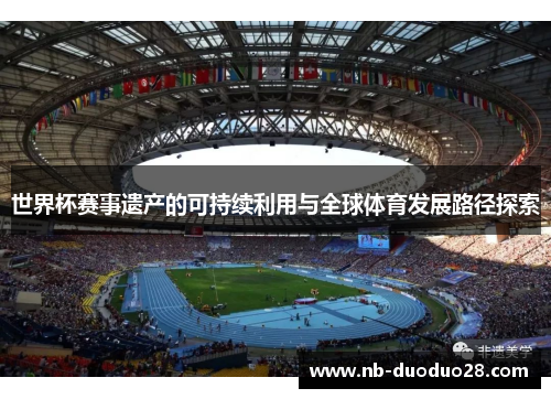 世界杯赛事遗产的可持续利用与全球体育发展路径探索 世界杯赛事遗产的可持续利用与全球体育发展路径探索