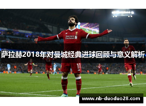 萨拉赫2018年对曼城经典进球回顾与意义解析 萨拉赫2018年对曼城经典进球回顾与意义解析