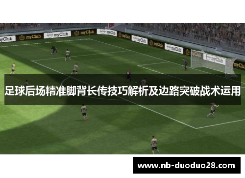 足球后场精准脚背长传技巧解析及边路突破战术运用