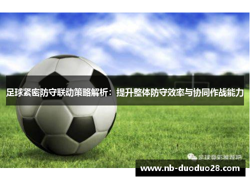 足球紧密防守联动策略解析：提升整体防守效率与协同作战能力