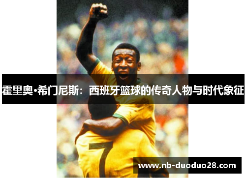 霍里奥·希门尼斯:西班牙篮球的传奇人物与时代象征 霍里奥·希门尼斯:西班牙篮球的传奇人物与时代象征