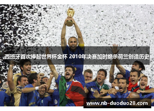 西班牙首次捧起世界杯金杯 2010年决赛加时绝杀荷兰创造历史