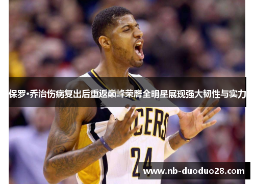 保罗·乔治伤病复出后重返巅峰荣膺全明星展现强大韧性与实力