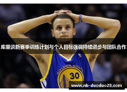 库里谈新赛季训练计划与个人目标强调持续进步与团队合作 库里谈新赛季训练计划与个人目标强调持续进步与团队合作