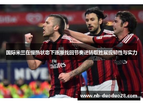 国际米兰在慢热状态下逐渐找回节奏逆转取胜展现韧性与实力