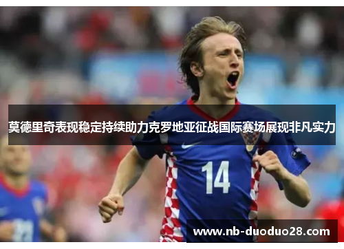 莫德里奇表现稳定持续助力克罗地亚征战国际赛场展现非凡实力 莫德里奇表现稳定持续助力克罗地亚征战国际赛场展现非凡实力