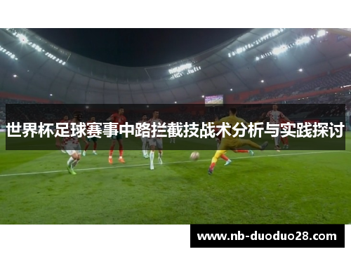 世界杯足球赛事中路拦截技战术分析与实践探讨 世界杯足球赛事中路拦截技战术分析与实践探讨