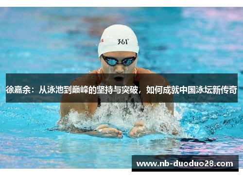 徐嘉余:从泳池到巅峰的坚持与突破,如何成就中国泳坛新传奇 徐嘉余:从泳池到巅峰的坚持与突破,如何成就中国泳坛新传奇