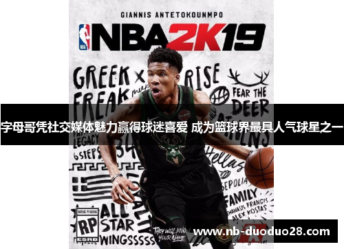 字母哥凭社交媒体魅力赢得球迷喜爱 成为篮球界最具人气球星之一 字母哥凭社交媒体魅力赢得球迷喜爱 成为篮球界最具人气球星之一