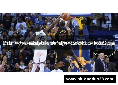 篮球巨星力克强敌成就传奇地位成为赛场绝对焦点引领潮流风尚 篮球巨星力克强敌成就传奇地位成为赛场绝对焦点引领潮流风尚