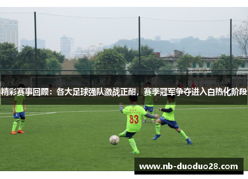 精彩赛事回顾:各大足球强队激战正酣,赛季冠军争夺进入白热化阶段 精彩赛事回顾:各大足球强队激战正酣,赛季冠军争夺进入白热化阶段
