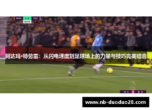 阿达玛·特劳雷:从闪电速度到足球场上的力量与技巧完美结合 阿达玛·特劳雷:从闪电速度到足球场上的力量与技巧完美结合