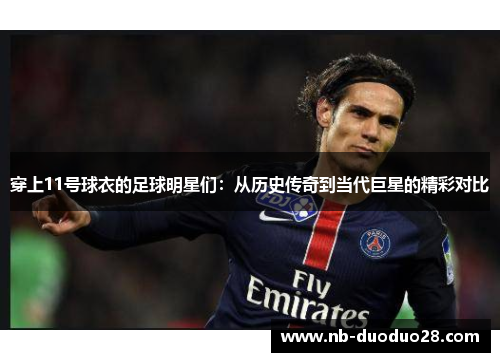 穿上11号球衣的足球明星们:从历史传奇到当代巨星的精彩对比 穿上11号球衣的足球明星们:从历史传奇到当代巨星的精彩对比