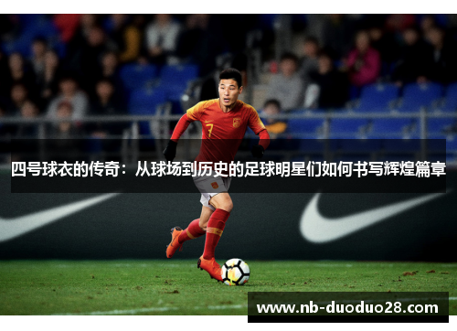 四号球衣的传奇:从球场到历史的足球明星们如何书写辉煌篇章 四号球衣的传奇:从球场到历史的足球明星们如何书写辉煌篇章
