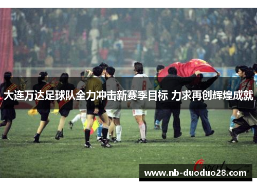 大连万达足球队全力冲击新赛季目标 力求再创辉煌成就 大连万达足球队全力冲击新赛季目标 力求再创辉煌成就