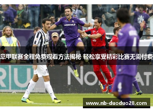 意甲联赛全程免费观看方法揭秘 轻松享受精彩比赛无需付费