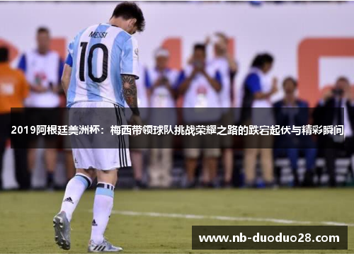2019阿根廷美洲杯:梅西带领球队挑战荣耀之路的跌宕起伏与精彩瞬间 2019阿根廷美洲杯:梅西带领球队挑战荣耀之路的跌宕起伏与精彩瞬间