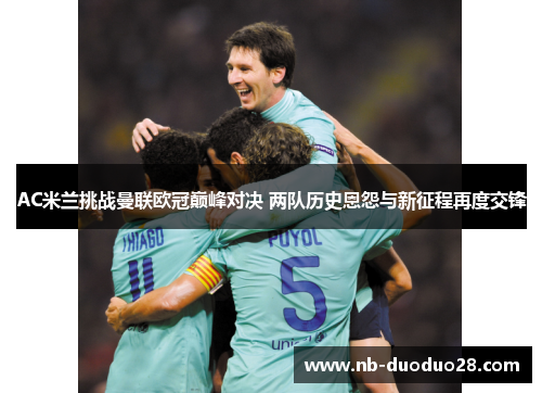 AC米兰挑战曼联欧冠巅峰对决 两队历史恩怨与新征程再度交锋 AC米兰挑战曼联欧冠巅峰对决 两队历史恩怨与新征程再度交锋