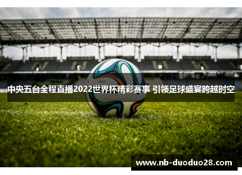 中央五台全程直播2022世界杯精彩赛事 引领足球盛宴跨越时空 中央五台全程直播2022世界杯精彩赛事 引领足球盛宴跨越时空