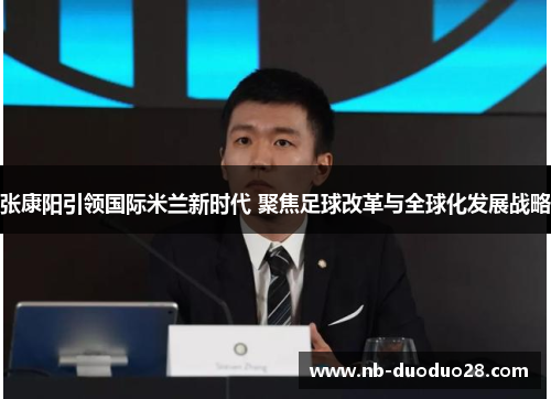 张康阳引领国际米兰新时代 聚焦足球改革与全球化发展战略 张康阳引领国际米兰新时代 聚焦足球改革与全球化发展战略