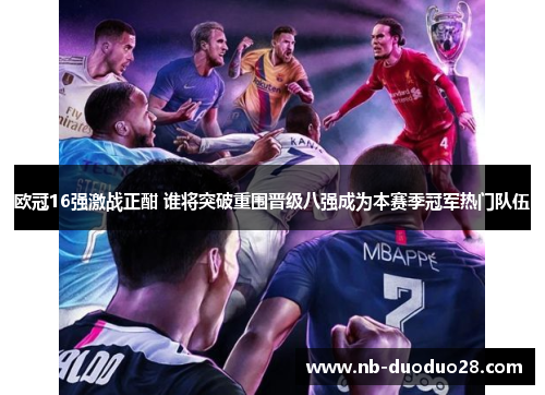 欧冠16强激战正酣 谁将突破重围晋级八强成为本赛季冠军热门队伍 欧冠16强激战正酣 谁将突破重围晋级八强成为本赛季冠军热门队伍