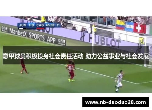 意甲球员积极投身社会责任活动 助力公益事业与社会发展
