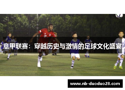 意甲联赛：穿越历史与激情的足球文化盛宴