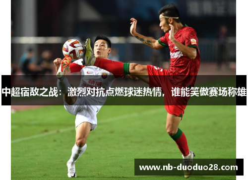 中超宿敌之战：激烈对抗点燃球迷热情，谁能笑傲赛场称雄