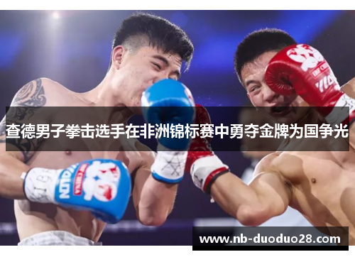 查德男子拳击选手在非洲锦标赛中勇夺金牌为国争光
