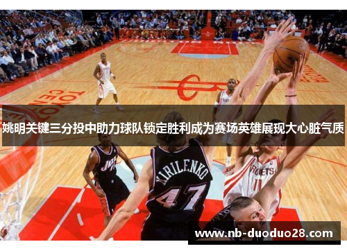 姚明关键三分投中助力球队锁定胜利成为赛场英雄展现大心脏气质 姚明关键三分投中助力球队锁定胜利成为赛场英雄展现大心脏气质