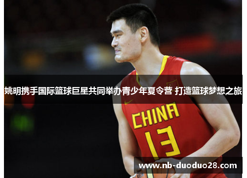 姚明携手国际篮球巨星共同举办青少年夏令营 打造篮球梦想之旅 姚明携手国际篮球巨星共同举办青少年夏令营 打造篮球梦想之旅