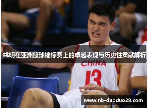 姚明在亚洲篮球锦标赛上的卓越表现与历史性贡献解析 姚明在亚洲篮球锦标赛上的卓越表现与历史性贡献解析