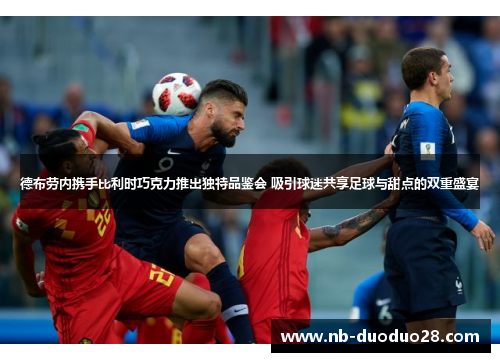 德布劳内携手比利时巧克力推出独特品鉴会 吸引球迷共享足球与甜点的双重盛宴 德布劳内携手比利时巧克力推出独特品鉴会 吸引球迷共享足球与甜点的双重盛宴