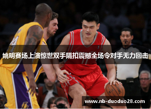 姚明赛场上演惊世双手隔扣震撼全场令对手无力回击 姚明赛场上演惊世双手隔扣震撼全场令对手无力回击