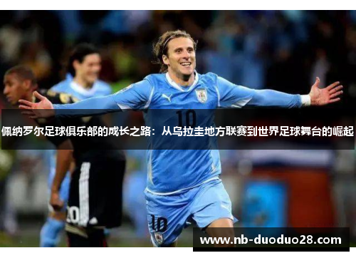 佩纳罗尔足球俱乐部的成长之路:从乌拉圭地方联赛到世界足球舞台的崛起 佩纳罗尔足球俱乐部的成长之路:从乌拉圭地方联赛到世界足球舞台的崛起