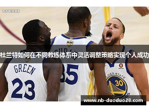 杜兰特如何在不同教练体系中灵活调整策略实现个人成功 杜兰特如何在不同教练体系中灵活调整策略实现个人成功
