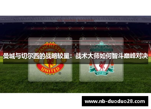 曼城与切尔西的战略较量:战术大师如何智斗巅峰对决 曼城与切尔西的战略较量:战术大师如何智斗巅峰对决