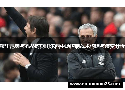 穆里尼奥与孔蒂时期切尔西中场控制战术构建与演变分析 穆里尼奥与孔蒂时期切尔西中场控制战术构建与演变分析