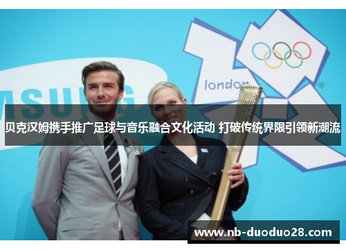 贝克汉姆携手推广足球与音乐融合文化活动 打破传统界限引领新潮流