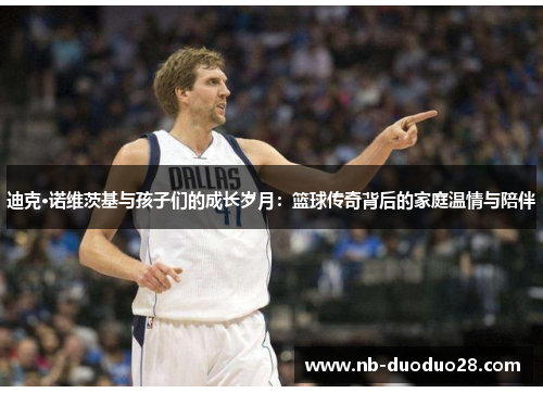 迪克·诺维茨基与孩子们的成长岁月：篮球传奇背后的家庭温情与陪伴