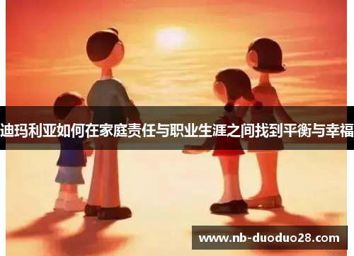 迪玛利亚如何在家庭责任与职业生涯之间找到平衡与幸福