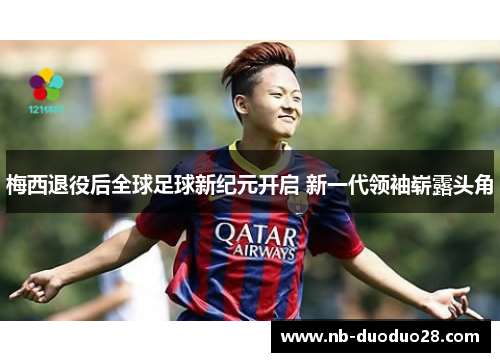 梅西退役后全球足球新纪元开启 新一代领袖崭露头角 梅西退役后全球足球新纪元开启 新一代领袖崭露头角