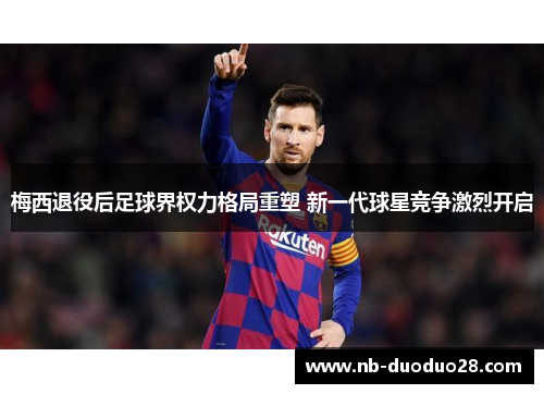梅西退役后足球界权力格局重塑 新一代球星竞争激烈开启 梅西退役后足球界权力格局重塑 新一代球星竞争激烈开启