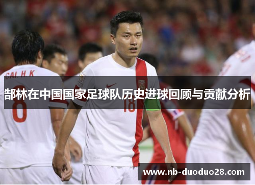 郜林在中国国家足球队历史进球回顾与贡献分析 郜林在中国国家足球队历史进球回顾与贡献分析