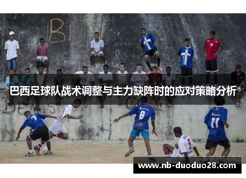 巴西足球队战术调整与主力缺阵时的应对策略分析 巴西足球队战术调整与主力缺阵时的应对策略分析