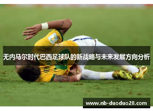 无内马尔时代巴西足球队的新战略与未来发展方向分析 无内马尔时代巴西足球队的新战略与未来发展方向分析