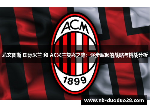 尤文图斯 国际米兰 和 AC米兰复兴之路:逐步崛起的战略与挑战分析 尤文图斯 国际米兰 和 AC米兰复兴之路:逐步崛起的战略与挑战分析