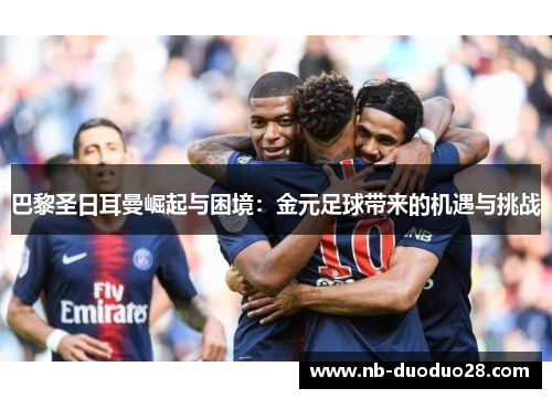 巴黎圣日耳曼崛起与困境:金元足球带来的机遇与挑战 巴黎圣日耳曼崛起与困境:金元足球带来的机遇与挑战